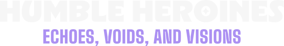 Humble Heroines: Echoes, Voids, and Visions